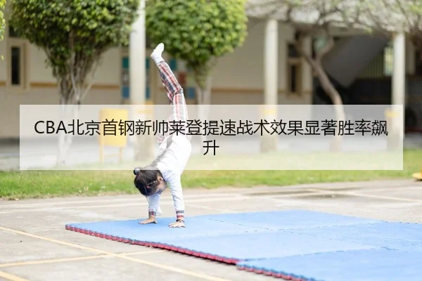 CBA北京首钢新帅莱登提速战术效果显著胜率飙升